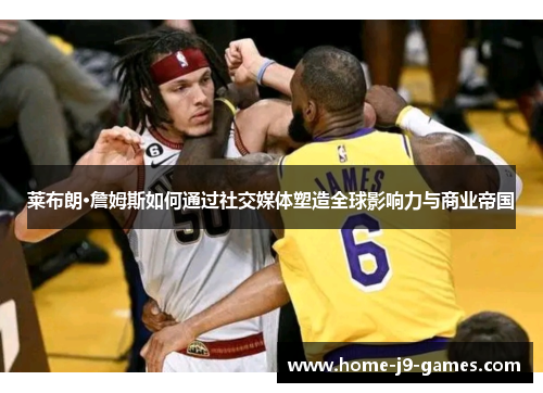 莱布朗·詹姆斯如何通过社交媒体塑造全球影响力与商业帝国