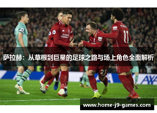 萨拉赫：从草根到巨星的足球之路与场上角色全面解析