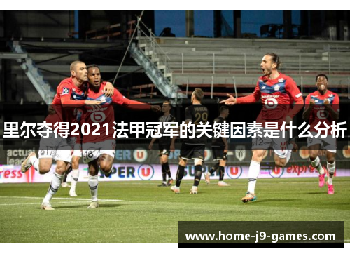 里尔夺得2021法甲冠军的关键因素是什么分析 里尔夺得2021法甲冠军的关键因素是什么分析