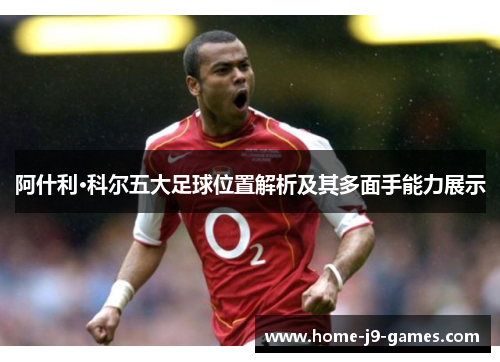 阿什利·科尔五大足球位置解析及其多面手能力展示