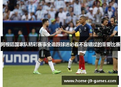 阿根廷国家队精彩赛事全追踪球迷必看不容错过的重要比赛 阿根廷国家队精彩赛事全追踪球迷必看不容错过的重要比赛