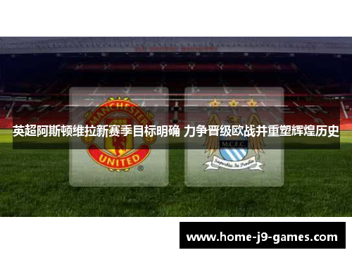 英超阿斯顿维拉新赛季目标明确 力争晋级欧战并重塑辉煌历史