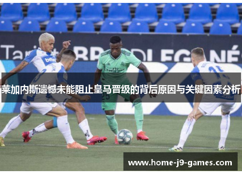 莱加内斯遗憾未能阻止皇马晋级的背后原因与关键因素分析