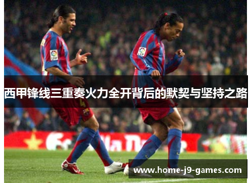 西甲锋线三重奏火力全开背后的默契与坚持之路 西甲锋线三重奏火力全开背后的默契与坚持之路