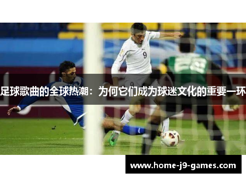 足球歌曲的全球热潮:为何它们成为球迷文化的重要一环 足球歌曲的全球热潮:为何它们成为球迷文化的重要一环