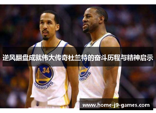 逆风翻盘成就伟大传奇杜兰特的奋斗历程与精神启示 逆风翻盘成就伟大传奇杜兰特的奋斗历程与精神启示