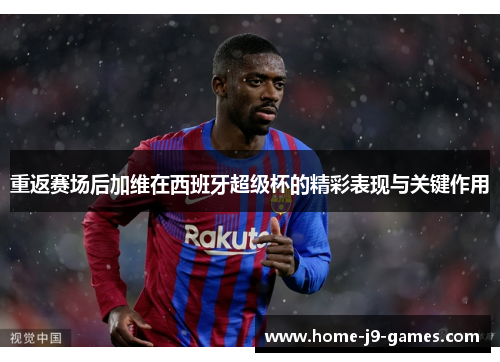 重返赛场后加维在西班牙超级杯的精彩表现与关键作用 重返赛场后加维在西班牙超级杯的精彩表现与关键作用