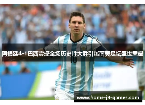 阿根廷4-1巴西震撼全场历史性大胜引爆南美足坛盛世荣耀