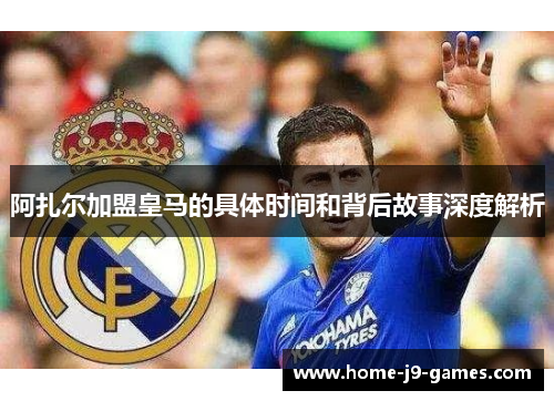阿扎尔加盟皇马的具体时间和背后故事深度解析 阿扎尔加盟皇马的具体时间和背后故事深度解析