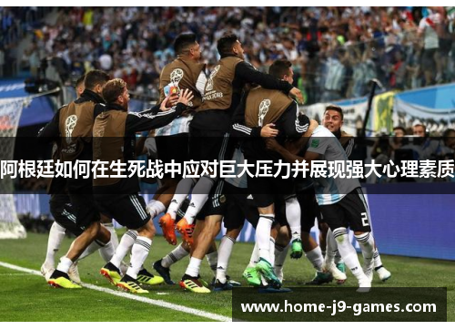 阿根廷如何在生死战中应对巨大压力并展现强大心理素质 阿根廷如何在生死战中应对巨大压力并展现强大心理素质