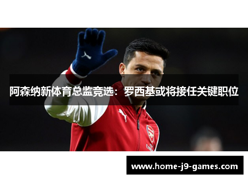 阿森纳新体育总监竞选：罗西基或将接任关键职位