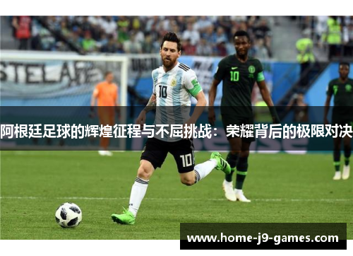 阿根廷足球的辉煌征程与不屈挑战:荣耀背后的极限对决 阿根廷足球的辉煌征程与不屈挑战:荣耀背后的极限对决