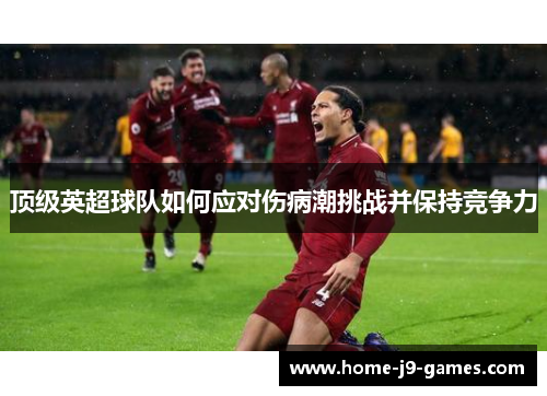 顶级英超球队如何应对伤病潮挑战并保持竞争力 顶级英超球队如何应对伤病潮挑战并保持竞争力
