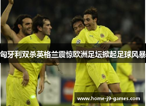 匈牙利双杀英格兰震惊欧洲足坛掀起足球风暴