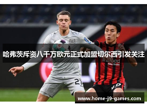 哈弗茨斥资八千万欧元正式加盟切尔西引发关注 哈弗茨斥资八千万欧元正式加盟切尔西引发关注