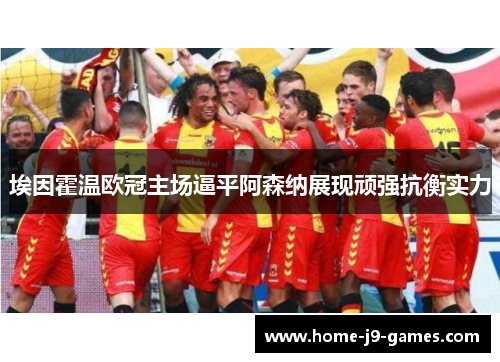 埃因霍温欧冠主场逼平阿森纳展现顽强抗衡实力 埃因霍温欧冠主场逼平阿森纳展现顽强抗衡实力