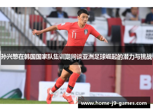 孙兴慜在韩国国家队集训期间谈亚洲足球崛起的潜力与挑战 孙兴慜在韩国国家队集训期间谈亚洲足球崛起的潜力与挑战