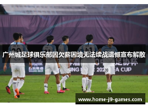 广州城足球俱乐部因欠薪困境无法续战遗憾宣布解散 广州城足球俱乐部因欠薪困境无法续战遗憾宣布解散