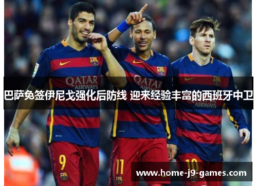 巴萨免签伊尼戈强化后防线 迎来经验丰富的西班牙中卫 巴萨免签伊尼戈强化后防线 迎来经验丰富的西班牙中卫