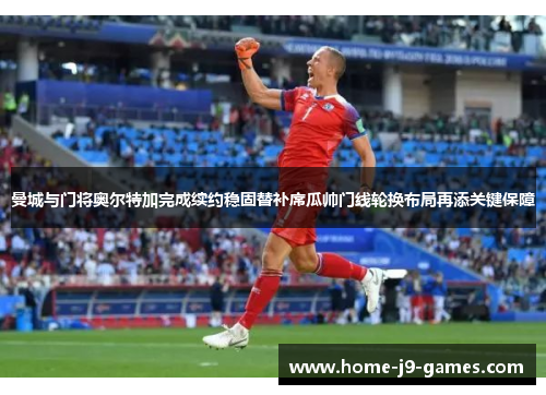 曼城与门将奥尔特加完成续约稳固替补席瓜帅门线轮换布局再添关键保障