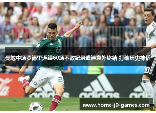 曼城中场罗德里连续60场不败纪录遭遇意外终结 打破历史神话