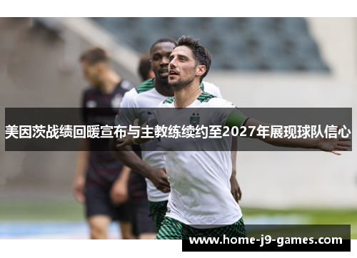 美因茨战绩回暖宣布与主教练续约至2027年展现球队信心 美因茨战绩回暖宣布与主教练续约至2027年展现球队信心